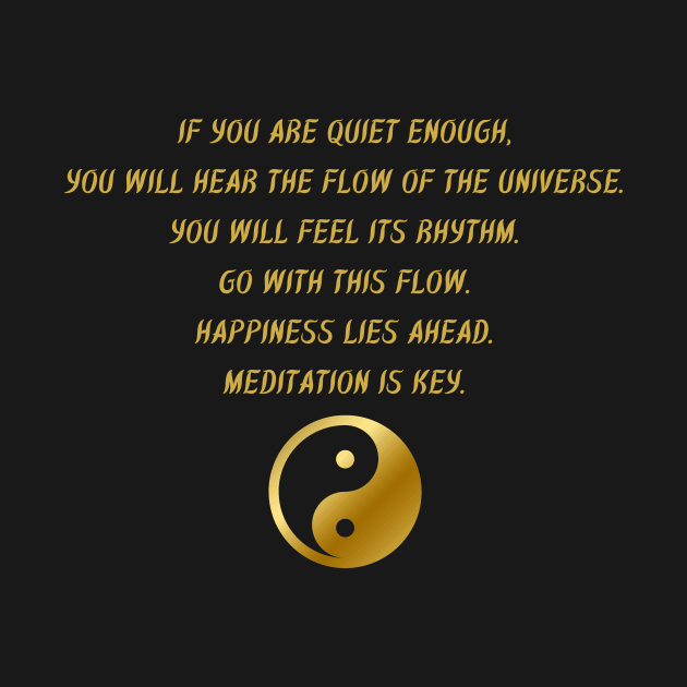 If You Are Quiet Enough, You Will Hear The Flow of The Universe. You Will Feel Its Rhythm. Go With This Flow. Happiness Lies Ahead. Meditation is Key. by BuddhaWay