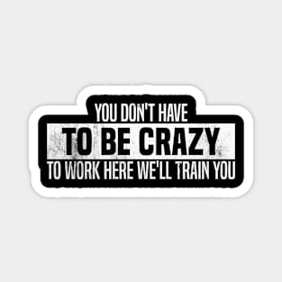 You Don't Have To Be Crazy To Work Here We'll Train You Magnet