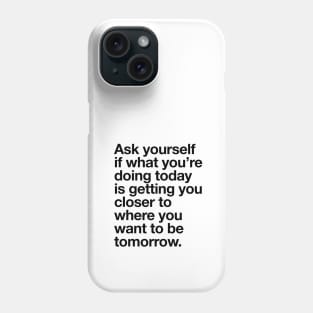 Ask Yourself if What You're Doing Today is Getting You Closer to Where You Want to Be Tomorrow Phone Case