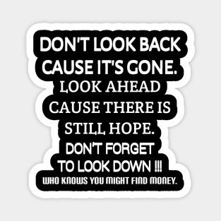 Don't look back because it's gone. Look ahead because there is still hope. Don't forget to look down, who knows you might find money. Magnet