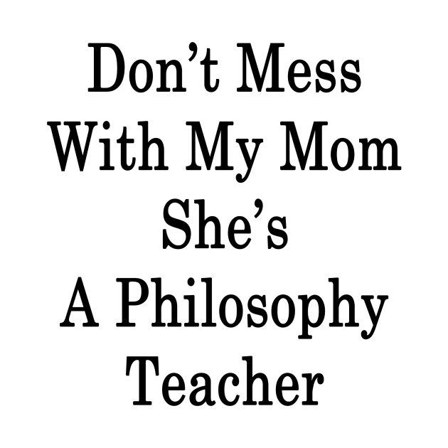 Don't Mess With My Mom She's A Philosophy Teacher by supernova23