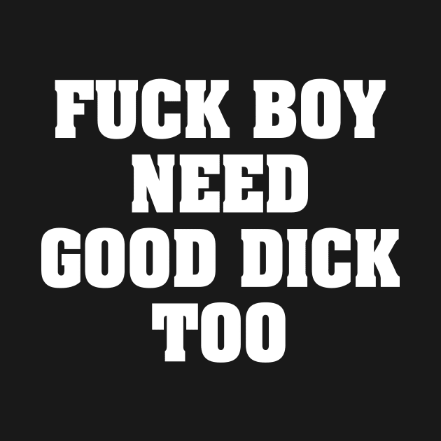 FUCK BOY NEED GOOD DICK TOO by TheCosmicTradingPost