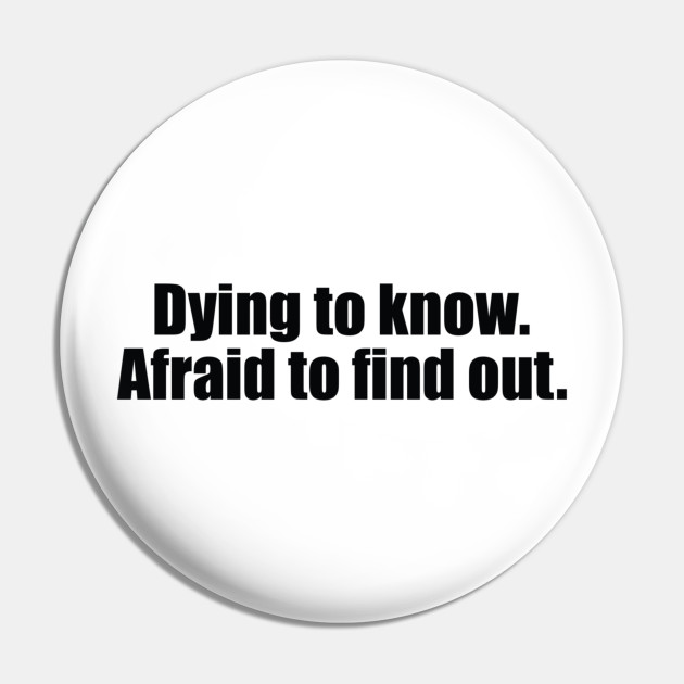 Dying to know. Afraid to find out - Funny - Curious - Pin | TeePublic Dying to know. Afraid to find out - Funny - Curious - Pin | TeePublic