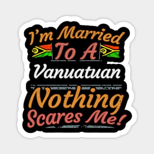 I'm Married To A Vanuatuan Nothing Scares Me - Gift for Vanuatuan From Vanuatu Oceania,Melanesia, Magnet