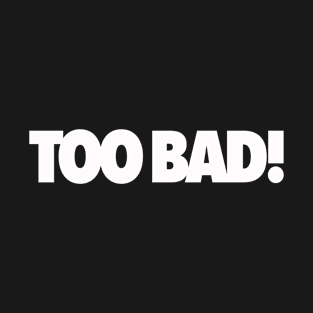 Too Bad! T-Shirt