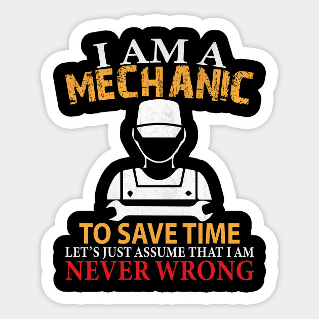 I Am A Mechanic To Save Time Let S Just Assume That I Am Never Wrong Funny Mechanic Gift Funny Mechanic Quotes Sticker Teepublic