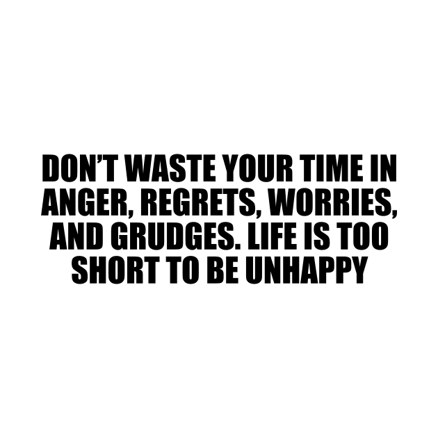 Don’t waste your time in anger, regrets, worries, and grudges. Life is too short to be unhappy by D1FF3R3NT