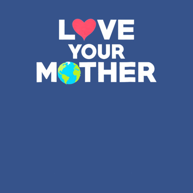 Love Your Mother Earth Day Mother Earth - Love Your Mother Earth Day Mother Earth - T-Shirt