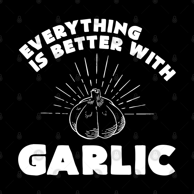 Everything is better with garlic - Funny Garlic and Food Lover by Shirtbubble