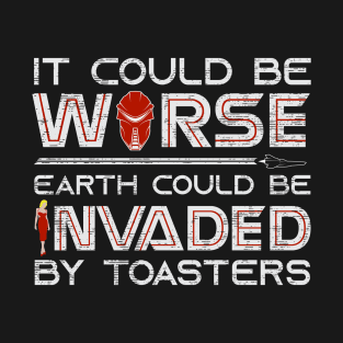 It Could Be Worse Earth Could be Invaded by Toasters T-Shirt