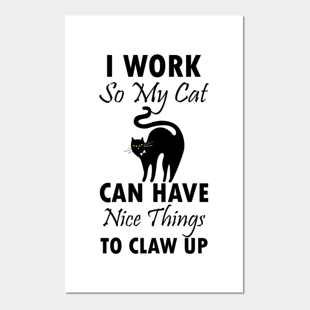 I Work So My Cat Can Have Nice Things To Claw Up, funny, cat, funny cat - Funny Cat - Posters and Art Prints | TeePublic I Work So My Cat Can Have Nice Things To Claw Up, funny, cat, funny cat - Funny Cat - Posters and Art Prints | TeePublic
