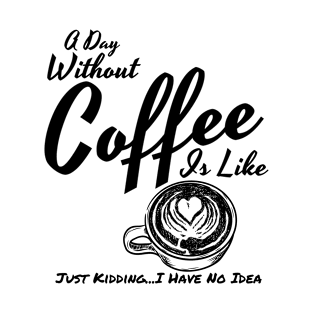 A Day Without Coffee Is Like Just Kidding...I Have No Idea Funny Coffee Shirt T-Shirt