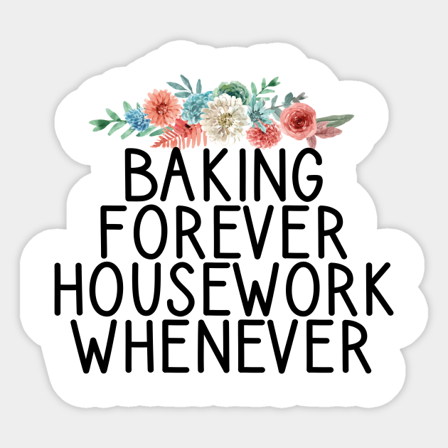 Baking Forever Housework Whenever / Funny Chef Gift / Cooking Quotes / Mother's Day Gift Ideas Floral Design - Baking Forever Housework Whenever - Sticker | TeePublic Baking Forever Housework Whenever / Funny Chef Gift / Cooking Quotes / Mother's Day Gift Ideas Floral Design - Baking Forever Housework Whenever - Sticker | TeePublic