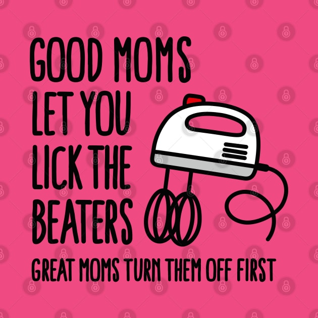 Good moms let you lick the beater great moms turn them off first by LaundryFactory