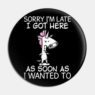 Sorry I Am Late I Got Here As Soon As Unicorn  Funny Unicorn T Shirts Pin