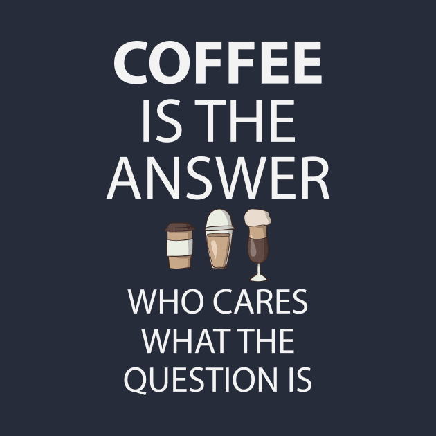 Coffee Is The Answer Who Cares What The Question Is by teegear