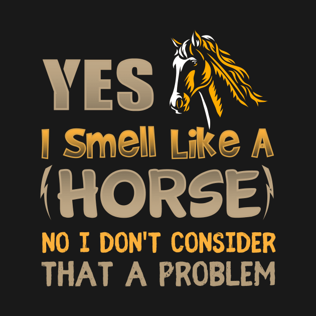 Yes I Smell Like A Horse No I Don't Consider That A Problem by TheDesignDepot