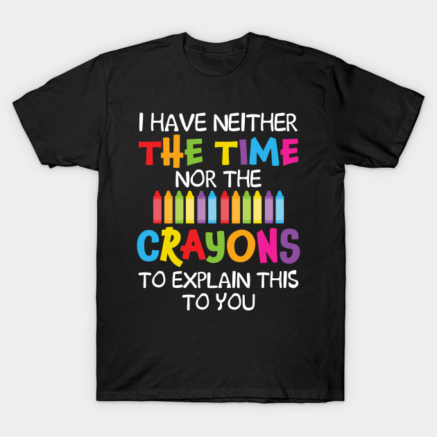 Discover I Have Neither The Time Nor Crayons To Explain This To You - Crayons - T-Shirt