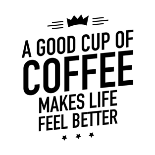 A good cup of coffee makes life feel better T-Shirt