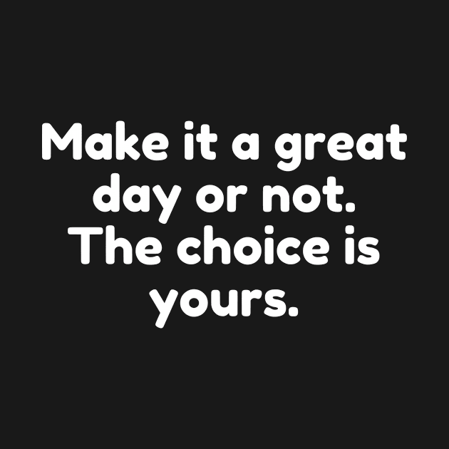 Make it a great day or not. The choice is yours. by Motivational_Apparel