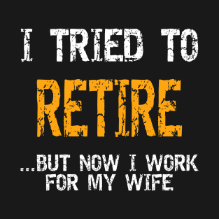 I Tried To Retire But Now I Work For My Wife Shirt T-Shirt
