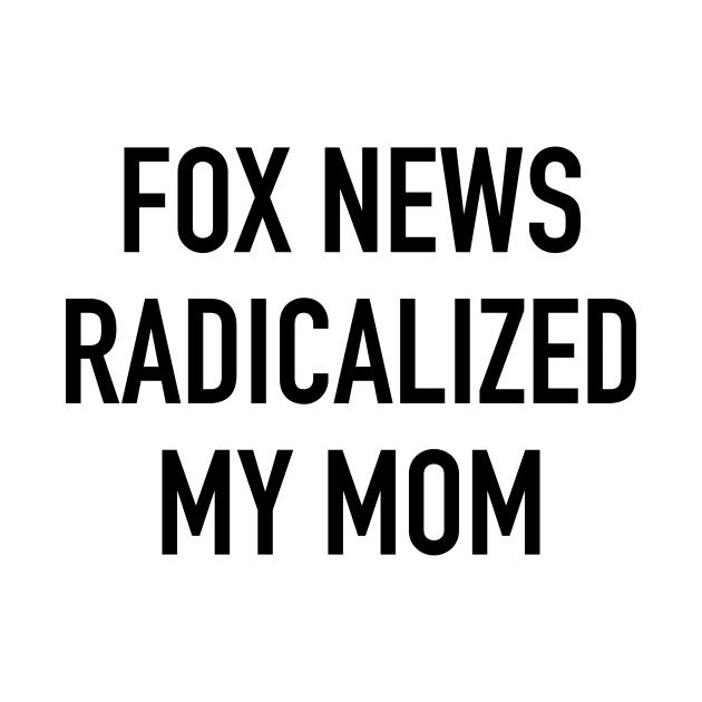 Fox News Radicalized My Mom (black text) by MainsleyDesign