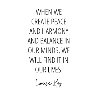 Louise Hay Quote - When we create peace and harmony and balance in our minds, we will find it in our lives T-Shirt