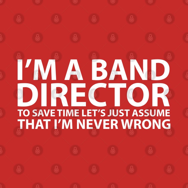 I'm Band Director Let's Assume I'm Never Wrong by Elleck