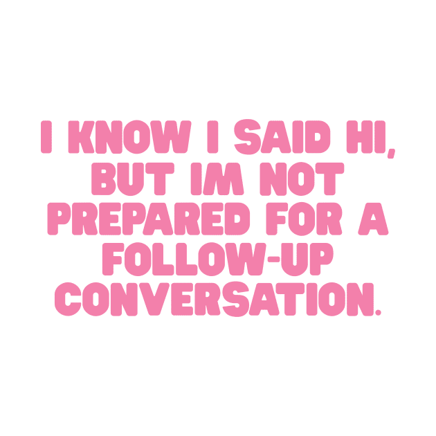 I Know I Said Hi But Im Not Prepared For A Follow Up Conversation Shirt / Funny Meme Shirt / Funny Gift For Her / Funny Gift For Him by ILOVEY2K