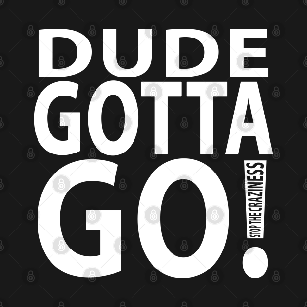 Disover dude gotta go Stop the craziness - Dude Gotta Go - T-Shirt