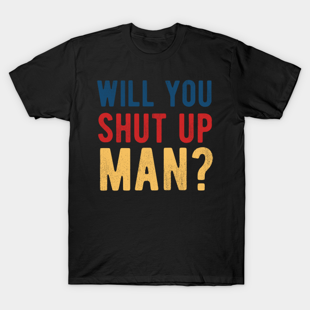 Discover Will You Shut Up Man will you shut up man will you - Will You Shut Up Man - T-Shirt