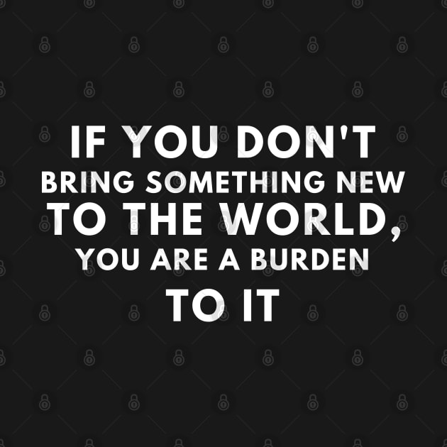 If you don't bring something new to the world, you are a burden to it by ibra4work
