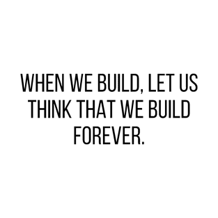 Architecture Quote When We Build Let Us Think That We Build Forever T-Shirt
