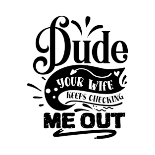 Dude your wife keeps checking me out T-Shirt