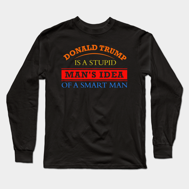 Donald Trump Is A Stupid Man S Idea Of A Smart Man A Poor Man S Idea Of A Rich Man And A Weak Man S Idea Of A Strong Donald Trump Long
