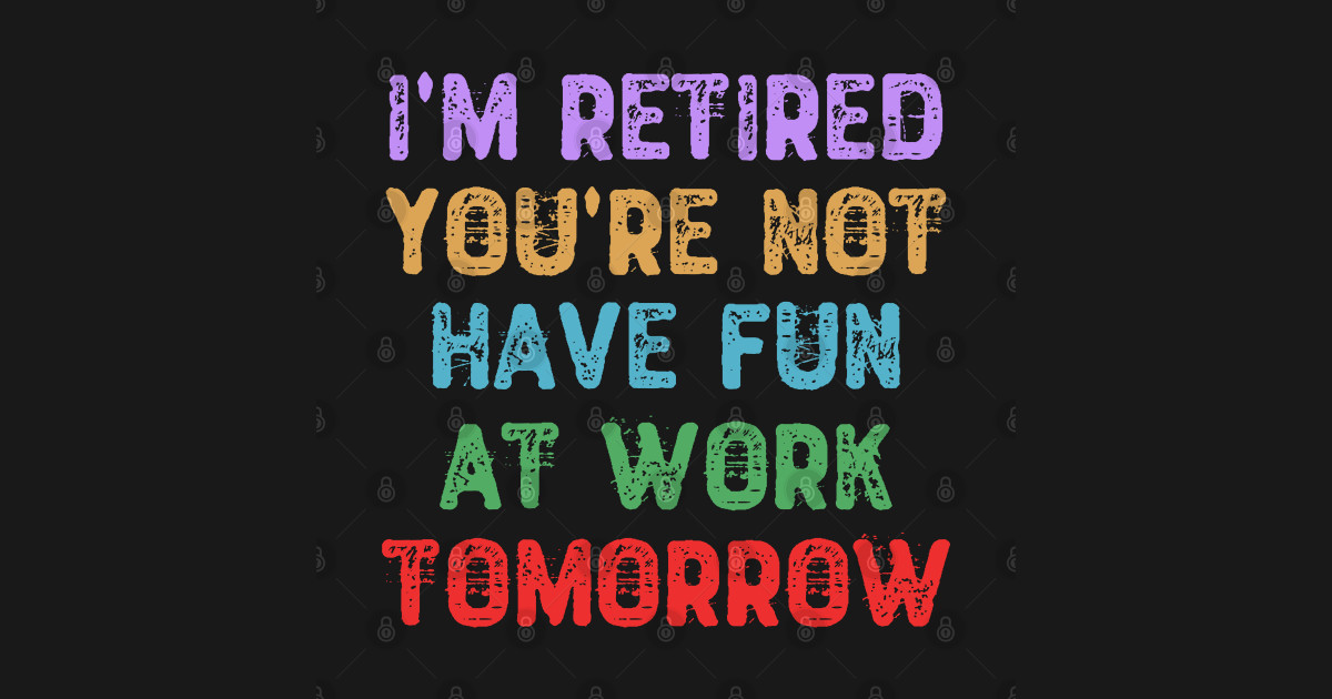 I�m Retired You�re Not Have Fun at Work Tomorrow Retirement TShirt