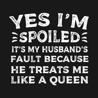 Yes i'm spoiled it's my husband's fault because he treats me like a queen T-Shirt