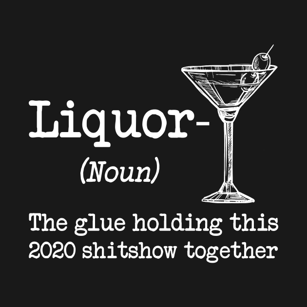 Liquor (noun.) The glue holding this 2020 shitshow together T-shirt by kimmygoderteart