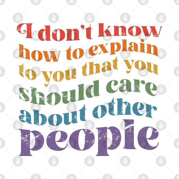 I dont know how to explain to you that you should care about other people by KellyDesignCompany