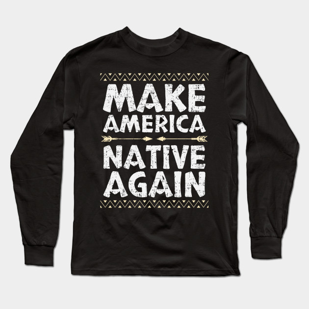 Make America Native Again Cherokee Apache Indigenous American Tribe Design Gift Idea Native American Long Sleeve T Shirt Teepublic