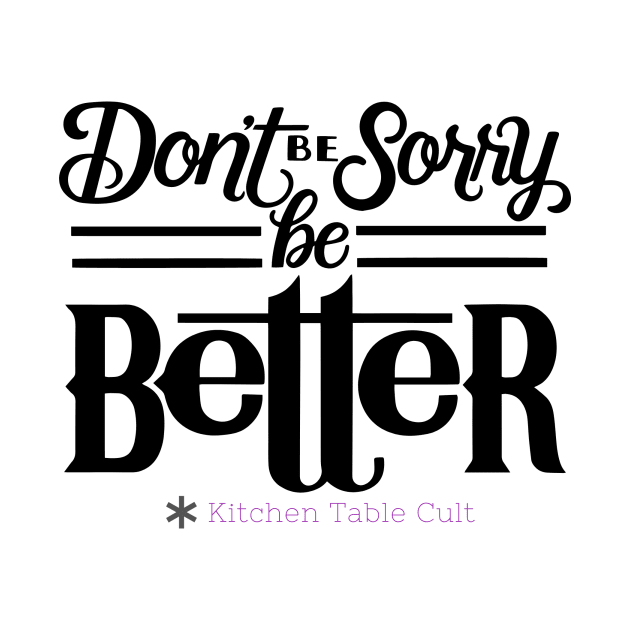 Don't Be Sorry, Be Better by Kitchen Table Cult