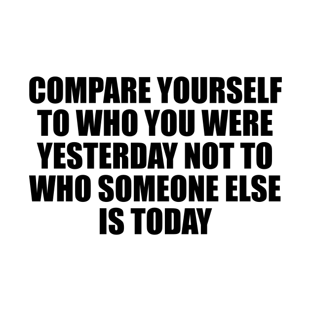 Compare yourself to who you were yesterday not to who someone else is today by BL4CK&WH1TE 