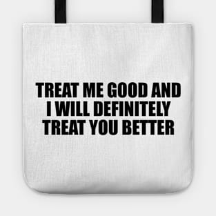 Treat me good and I will definitely treat you better Tote