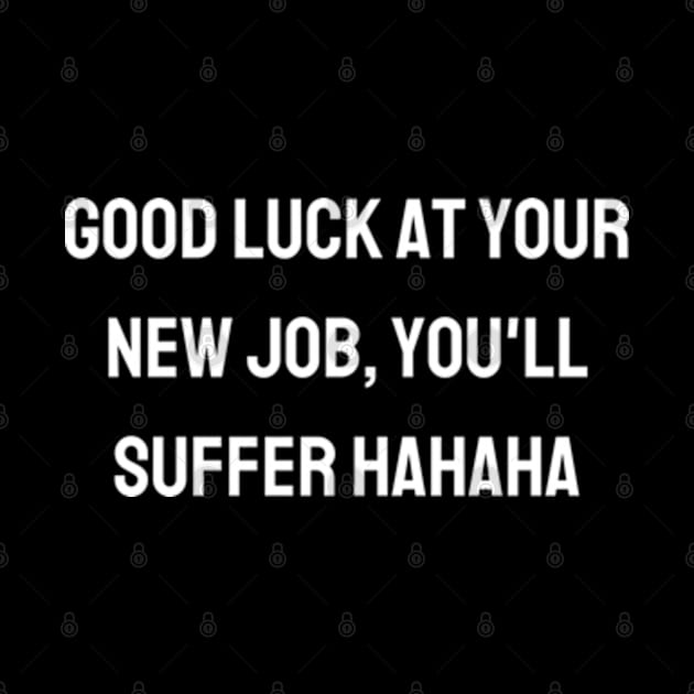 Good luck at your new job, you'll suffer hahaha by BWasted