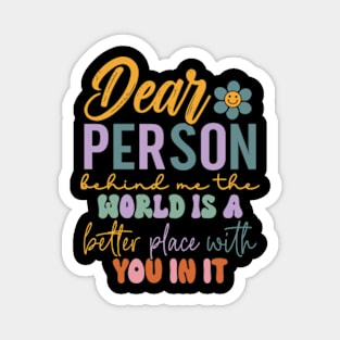 Dear person behind me the world is a better place with you Magnet