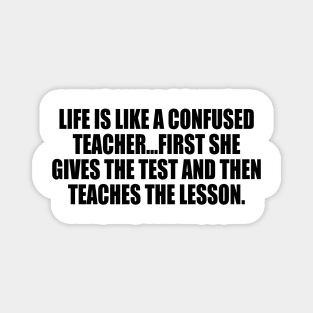 Life is like a confused teacher...first she gives the test and then teaches the lesson Magnet