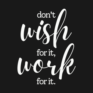 Don't wish for it work for it T-Shirt