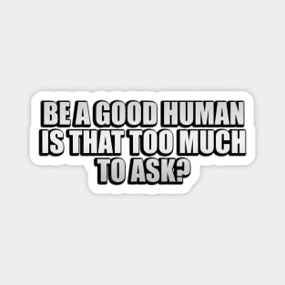 Be a good human is that too much to ask? Magnet