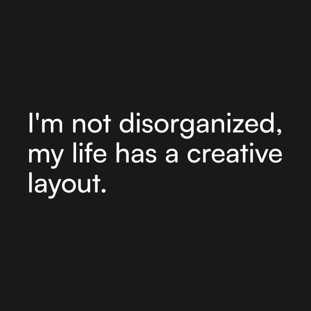 I'm not disorganized, my life has a creative layout. by Merchgard