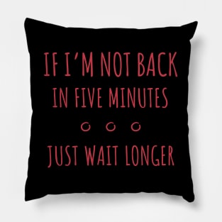 If I'm Not Back in Five Minutes Just Wait Longer - 6 Pillow